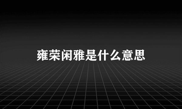 雍荣闲雅是什么意思