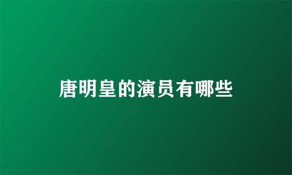 唐明皇的演员有哪些