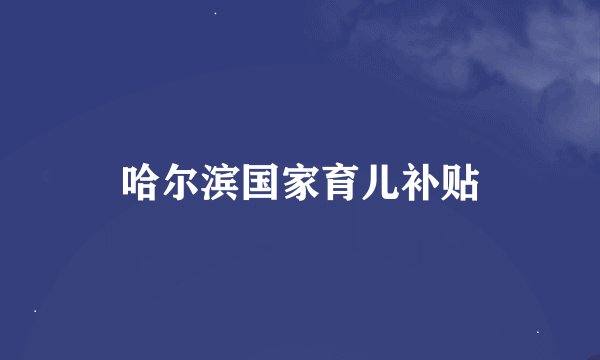 哈尔滨国家育儿补贴