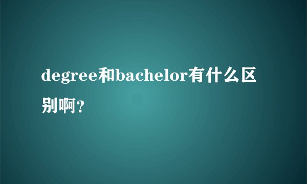degree和bachelor有什么区别啊？