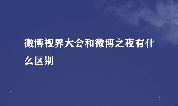 微博视界大会和微博之夜有什么区别