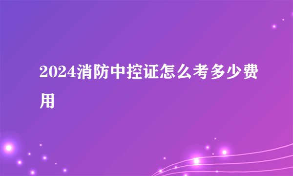 2024消防中控证怎么考多少费用