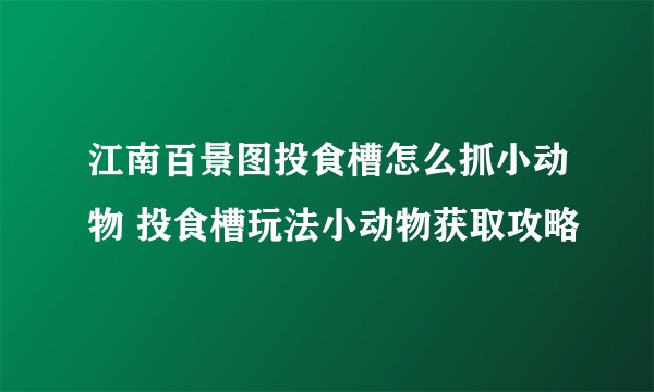 江南百景图投食槽怎么抓小动物 投食槽玩法小动物获取攻略