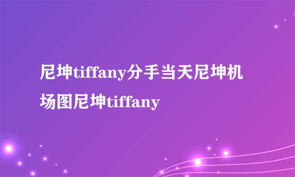 尼坤tiffany分手当天尼坤机场图尼坤tiffany