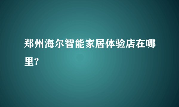 郑州海尔智能家居体验店在哪里?