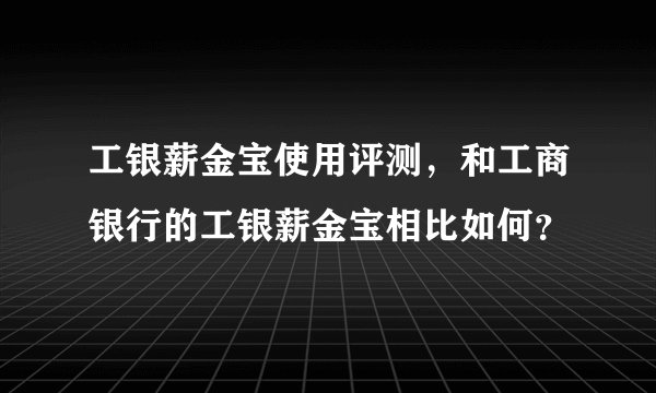 工银薪金宝使用评测，和工商银行的工银薪金宝相比如何？