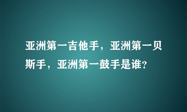 亚洲第一吉他手，亚洲第一贝斯手，亚洲第一鼓手是谁？