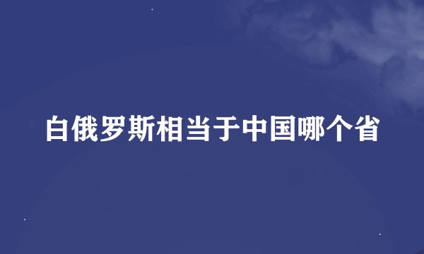 白俄罗斯相当于中国哪个省