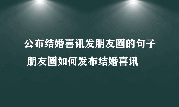公布结婚喜讯发朋友圈的句子 朋友圈如何发布结婚喜讯