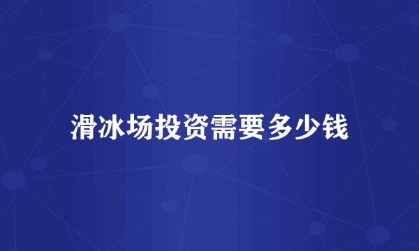 滑冰场投资需要多少钱