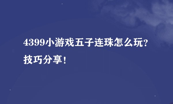 4399小游戏五子连珠怎么玩？技巧分享！