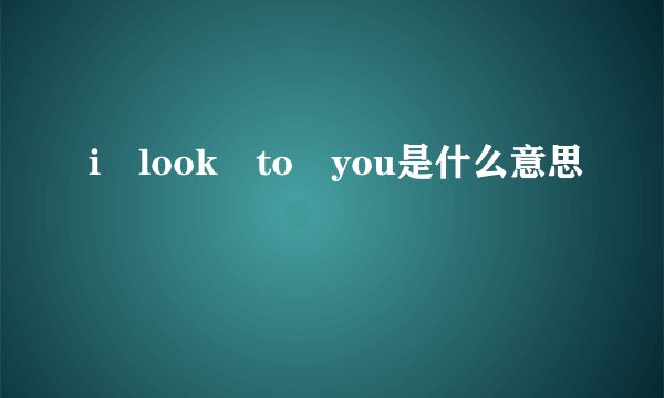 i look to you是什么意思