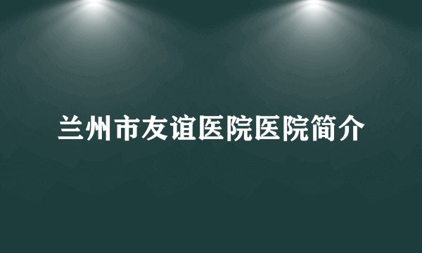 兰州市友谊医院医院简介