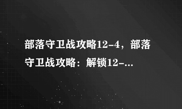 部落守卫战攻略12-4，部落守卫战攻略：解锁12-4彩蛋！