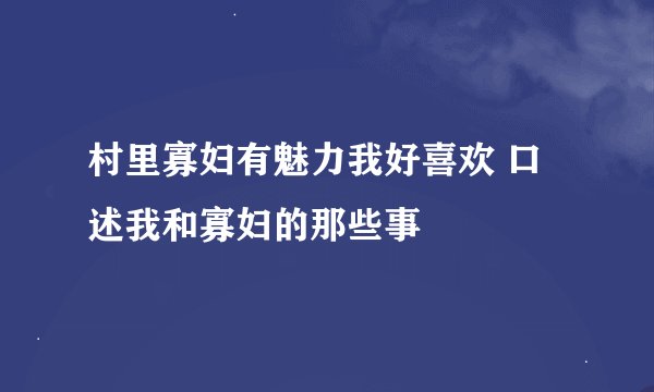 村里寡妇有魅力我好喜欢 口述我和寡妇的那些事