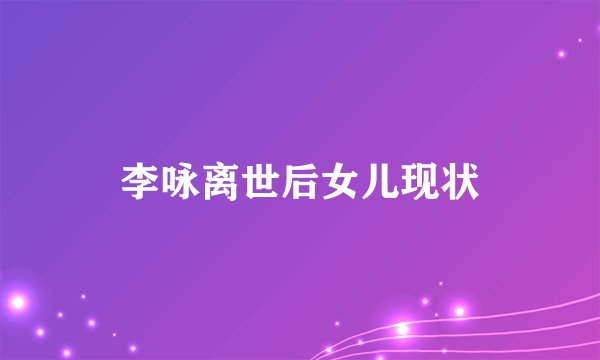 李咏离世后女儿现状