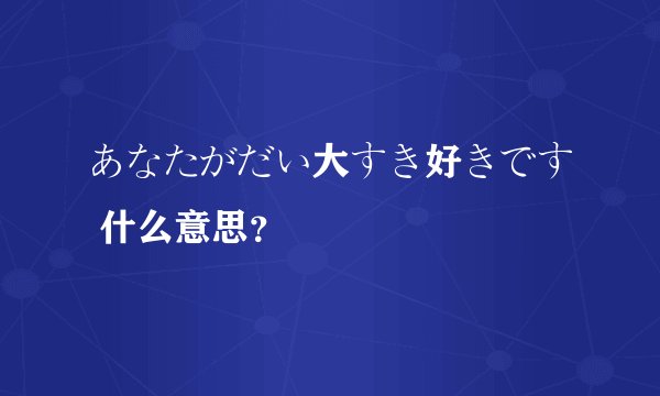 あなたがだい大すき好きです 什么意思？