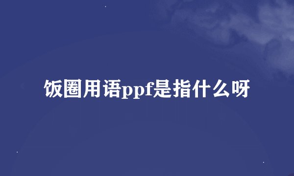 饭圈用语ppf是指什么呀