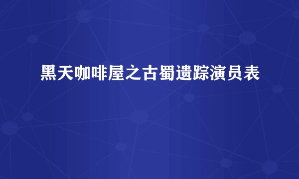 黑天咖啡屋之古蜀遗踪演员表