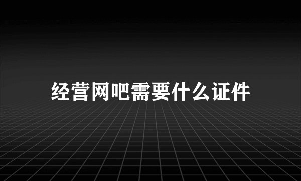 经营网吧需要什么证件