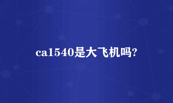 ca1540是大飞机吗?