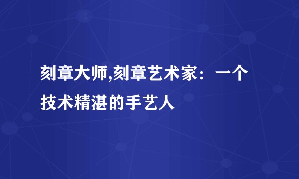 刻章大师,刻章艺术家:一个技术精湛的手艺人