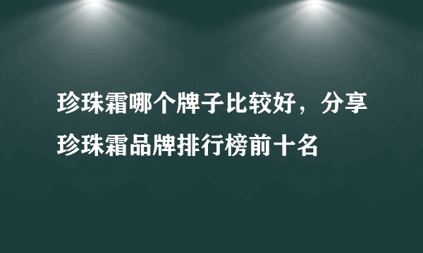 珍珠霜哪个牌子比较好，分享珍珠霜品牌排行榜前十名