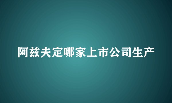 阿兹夫定哪家上市公司生产