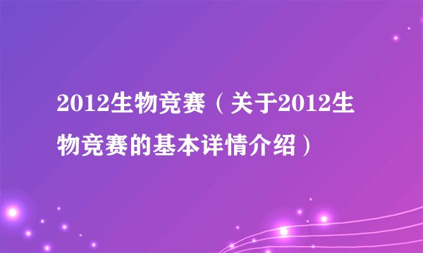 2012生物竞赛（关于2012生物竞赛的基本详情介绍）
