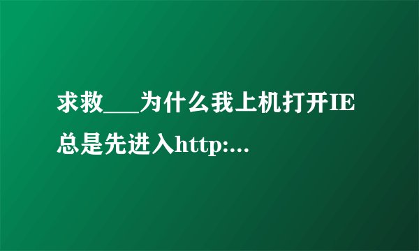 求救___为什么我上机打开IE总是先进入http://welcome.gx.vnet.cn/这鬼网站??