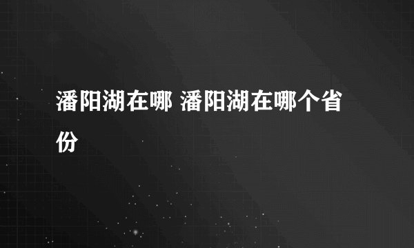 潘阳湖在哪 潘阳湖在哪个省份