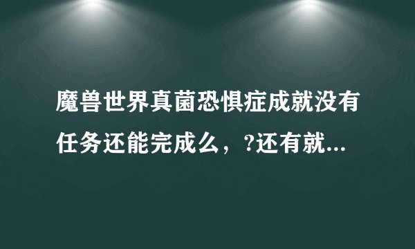 魔兽世界真菌恐惧症成就没有任务还能完成么，?还有就是是不是队