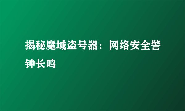 揭秘魔域盗号器：网络安全警钟长鸣