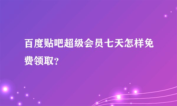百度贴吧超级会员七天怎样免费领取？