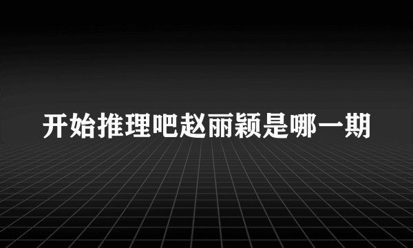 开始推理吧赵丽颖是哪一期