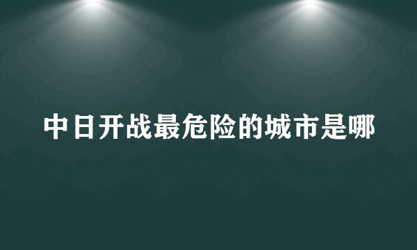 中日开战最危险的城市是哪
