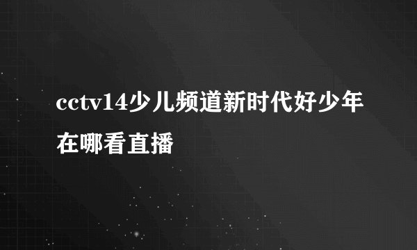 cctv14少儿频道新时代好少年在哪看直播