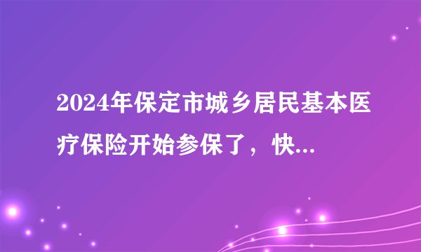 2024年保定市城乡居民基本医疗保险开始参保了，快来了解城乡居民医保报销政策~~~