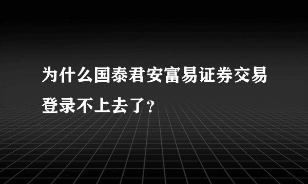 为什么国泰君安富易证券交易登录不上去了？