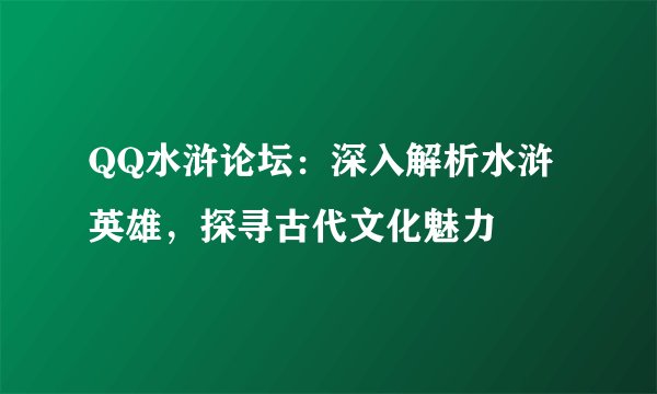QQ水浒论坛：深入解析水浒英雄，探寻古代文化魅力