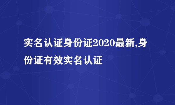 实名认证身份证2020最新,身份证有效实名认证