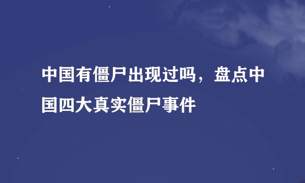 中国有僵尸出现过吗，盘点中国四大真实僵尸事件