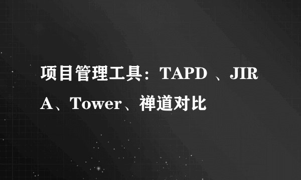 项目管理工具：TAPD 、JIRA、Tower、禅道对比