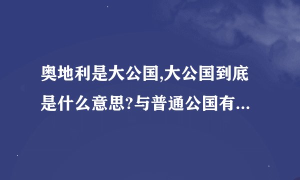 奥地利是大公国,大公国到底是什么意思?与普通公国有何区别?