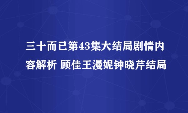 三十而已第43集大结局剧情内容解析 顾佳王漫妮钟晓芹结局