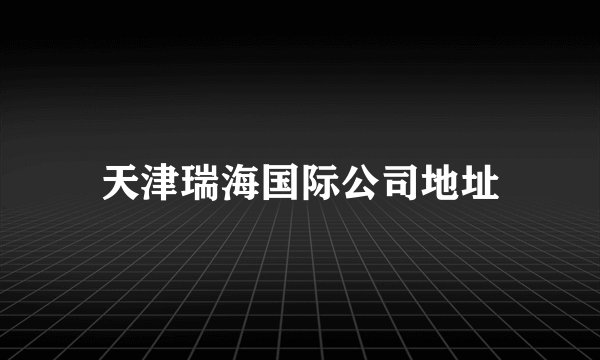 天津瑞海国际公司地址