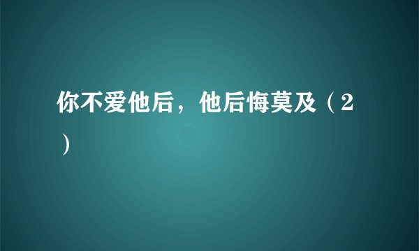 你不爱他后，他后悔莫及（2）