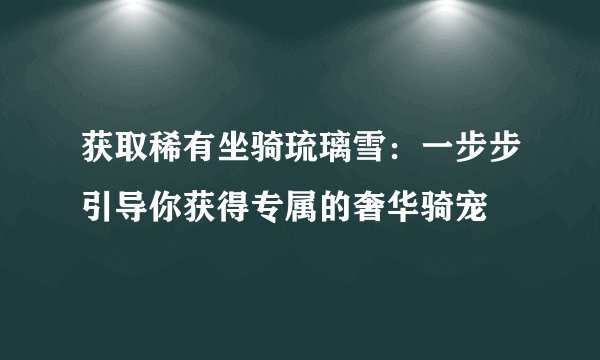获取稀有坐骑琉璃雪：一步步引导你获得专属的奢华骑宠