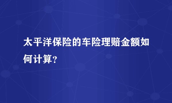 太平洋保险的车险理赔金额如何计算？