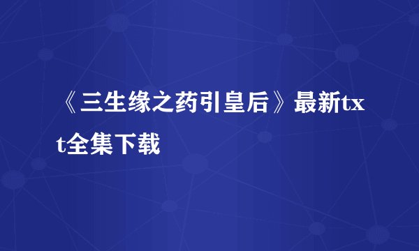 《三生缘之药引皇后》最新txt全集下载